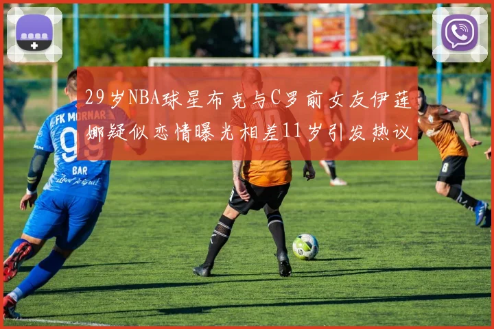 29岁NBA球星布克与C罗前女友伊莲娜疑似恋情曝光相差11岁引发热议