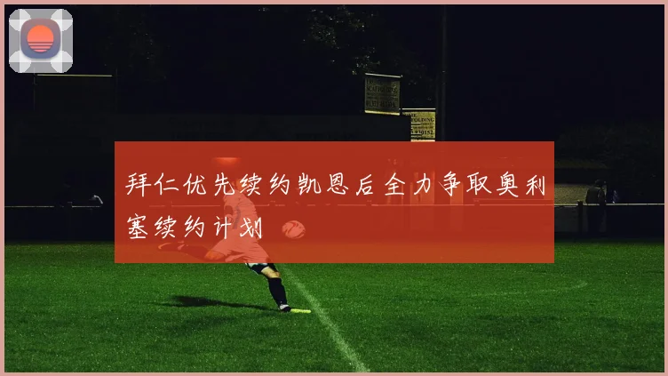 拜仁优先续约凯恩后全力争取奥利塞续约计划