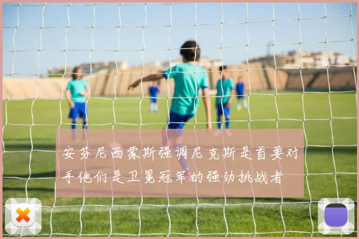 安芬尼西蒙斯强调尼克斯是首要对手他们是卫冕冠军的强劲挑战者