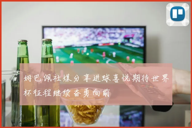 姆巴佩社媒分享进球喜悦期待世界杯征程继续奋勇向前