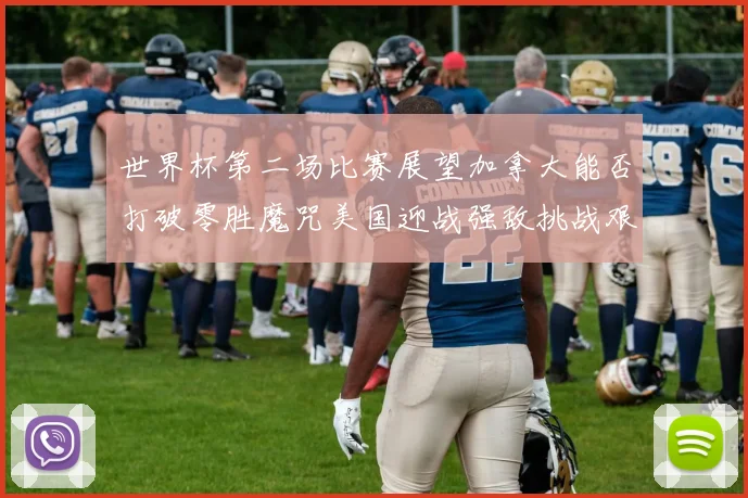 世界杯第二场比赛展望加拿大能否打破零胜魔咒美国迎战强敌挑战艰巨